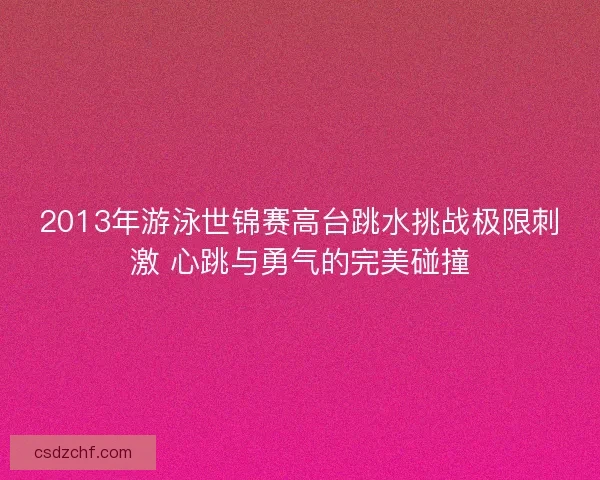 2013年游泳世锦赛高台跳水挑战极限刺激 心跳与勇气的完美碰撞