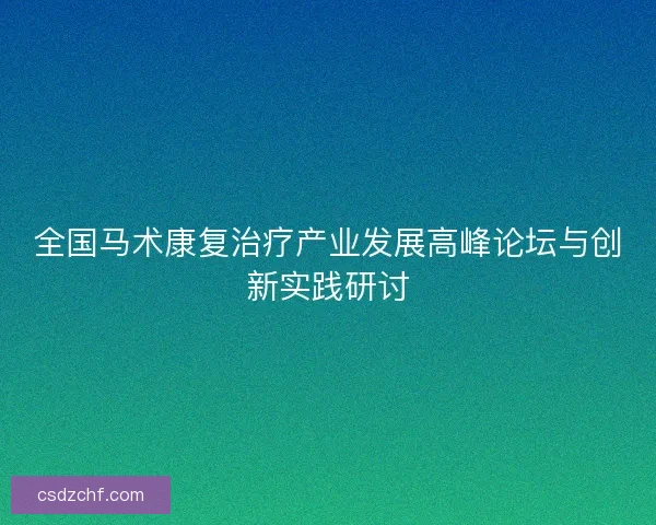 全国马术康复治疗产业发展高峰论坛与创新实践研讨