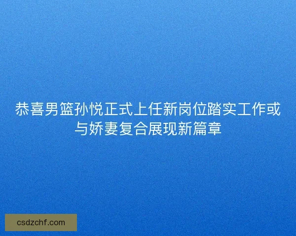 恭喜男篮孙悦正式上任新岗位踏实工作或与娇妻复合展现新篇章