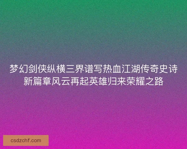 梦幻剑侠纵横三界谱写热血江湖传奇史诗新篇章风云再起英雄归来荣耀之路