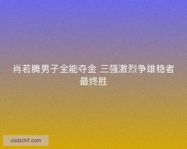 肖若腾男子全能夺金 三强激烈争雄稳者最终胜
