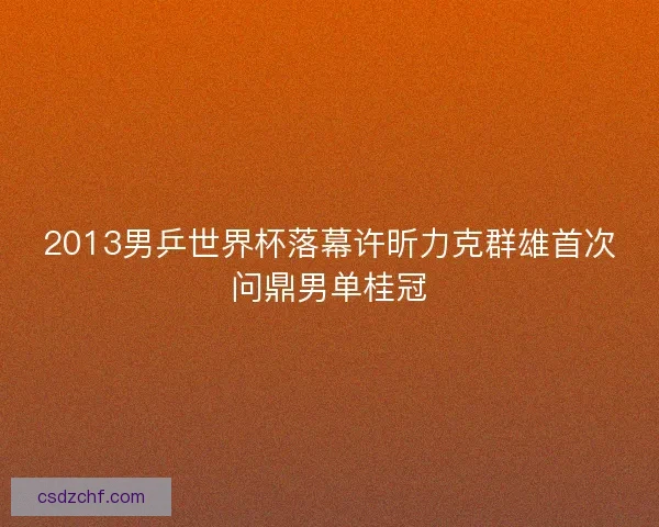 2013男乒世界杯落幕许昕力克群雄首次问鼎男单桂冠