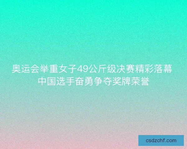 奥运会举重女子49公斤级决赛精彩落幕 中国选手奋勇争夺奖牌荣誉