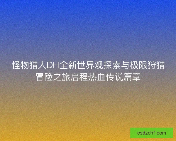 怪物猎人DH全新世界观探索与极限狩猎冒险之旅启程热血传说篇章