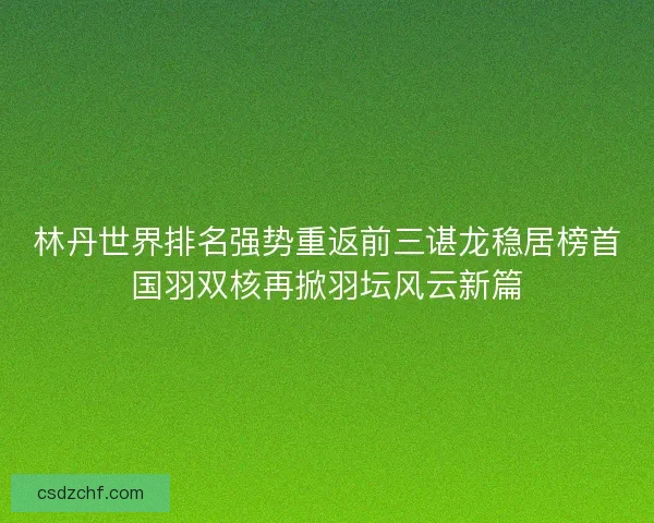 林丹世界排名强势重返前三谌龙稳居榜首国羽双核再掀羽坛风云新篇