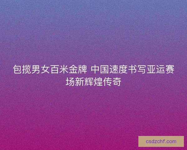 包揽男女百米金牌 中国速度书写亚运赛场新辉煌传奇 包揽男女百米金牌 中国速度书写亚运赛场新辉煌传奇