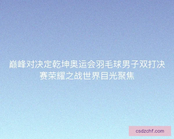 巅峰对决定乾坤奥运会羽毛球男子双打决赛荣耀之战世界目光聚焦