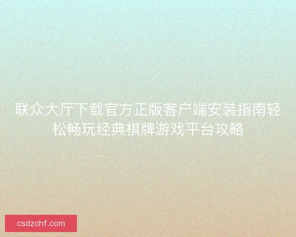 联众大厅下载官方正版客户端安装指南轻松畅玩经典棋牌游戏平台攻略 联众大厅下载官方正版客户端安装指南轻松畅玩经典棋牌游戏平台攻略