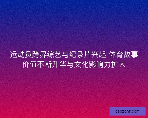 运动员跨界综艺与纪录片兴起 体育故事价值不断升华与文化影响力扩大 运动员跨界综艺与纪录片兴起 体育故事价值不断升华与文化影响力扩大