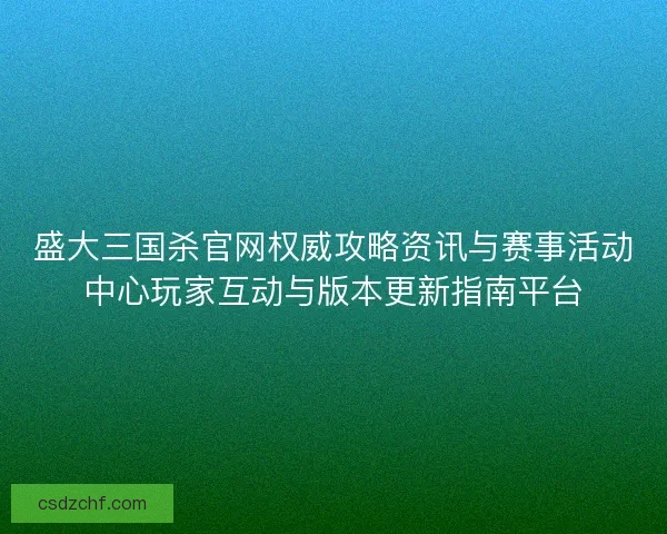 盛大三国杀官网权威攻略资讯与赛事活动中心玩家互动与版本更新指南平台