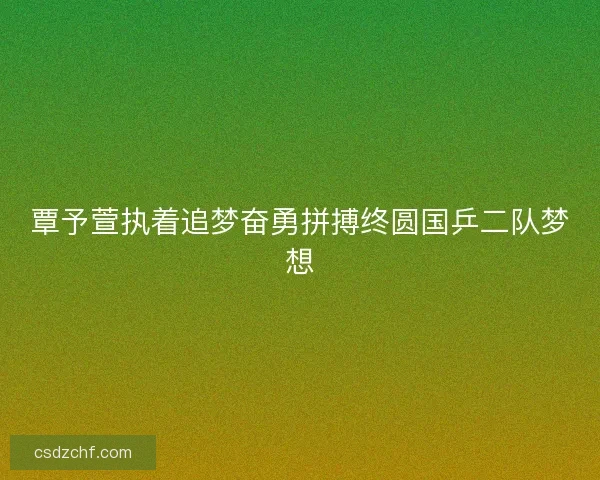 覃予萱执着追梦奋勇拼搏终圆国乒二队梦想