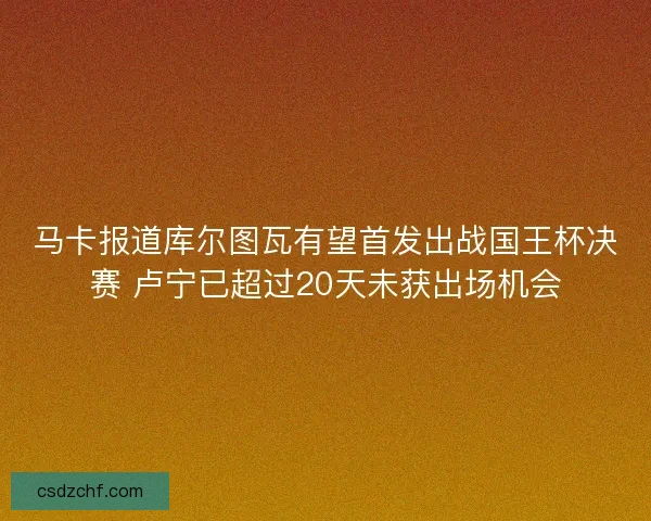 马卡报道库尔图瓦有望首发出战国王杯决赛 卢宁已超过20天未获出场机会