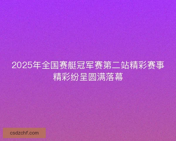 2025年全国赛艇冠军赛第二站精彩赛事精彩纷呈圆满落幕