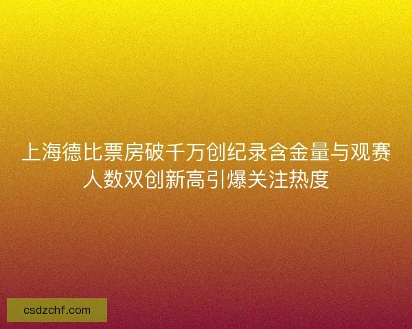 上海德比票房破千万创纪录含金量与观赛人数双创新高引爆关注热度 上海德比票房破千万创纪录含金量与观赛人数双创新高引爆关注热度
