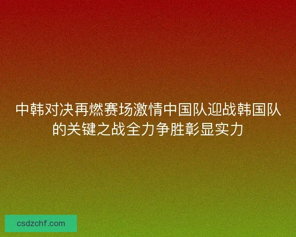 中韩对决再燃赛场激情中国队迎战韩国队的关键之战全力争胜彰显实力 中韩对决再燃赛场激情中国队迎战韩国队的关键之战全力争胜彰显实力