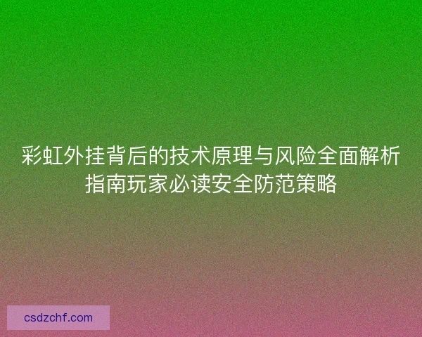 彩虹外挂背后的技术原理与风险全面解析指南玩家必读安全防范策略