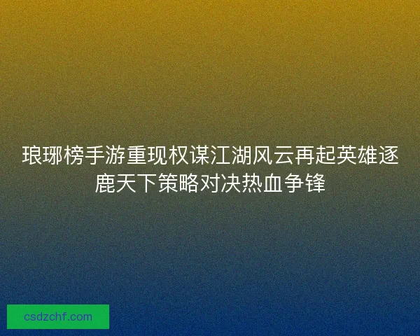 琅琊榜手游重现权谋江湖风云再起英雄逐鹿天下策略对决热血争锋