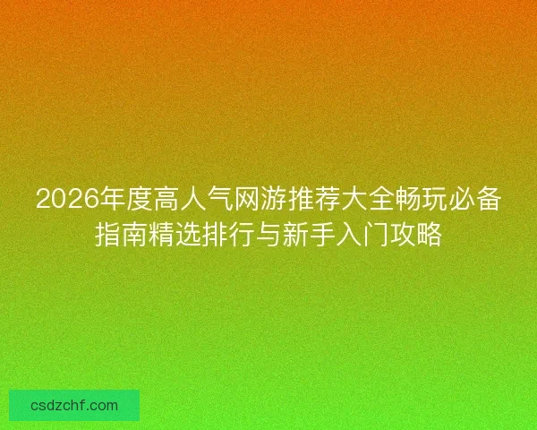 2026年度高人气网游推荐大全畅玩必备指南精选排行与新手入门攻略