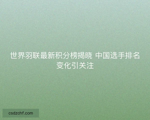 世界羽联最新积分榜揭晓 中国选手排名变化引关注