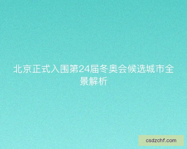 北京正式入围第24届冬奥会候选城市全景解析