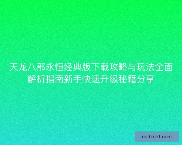 天龙八部永恒经典版下载攻略与玩法全面解析指南新手快速升级秘籍分享
