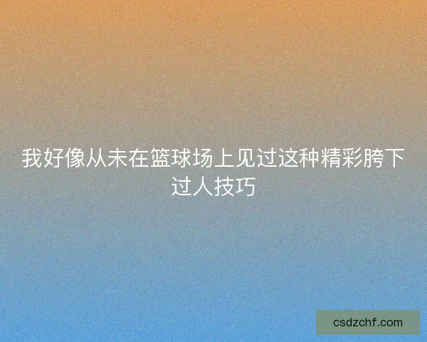 我好像从未在篮球场上见过这种精彩胯下过人技巧