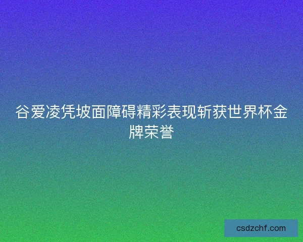 谷爱凌凭坡面障碍精彩表现斩获世界杯金牌荣誉