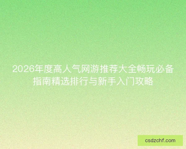 2026年度高人气网游推荐大全畅玩必备指南精选排行与新手入门攻略