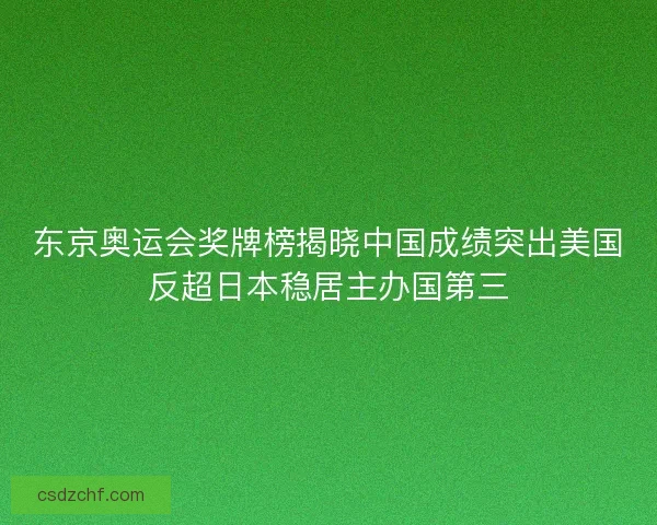 东京奥运会奖牌榜揭晓中国成绩突出美国反超日本稳居主办国第三