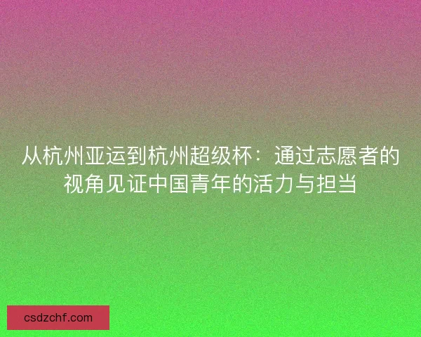 从杭州亚运到杭州超级杯：通过志愿者的视角见证中国青年的活力与担当