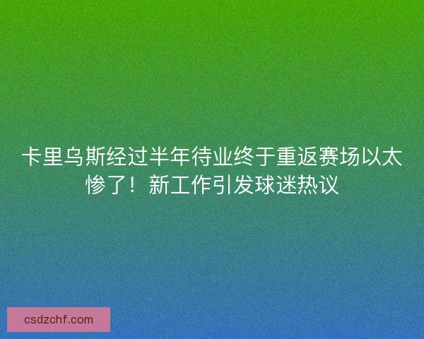 卡里乌斯经过半年待业终于重返赛场以太惨了！新工作引发球迷热议