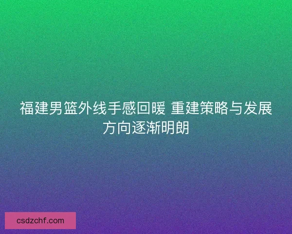福建男篮外线手感回暖 重建策略与发展方向逐渐明朗 福建男篮外线手感回暖 重建策略与发展方向逐渐明朗