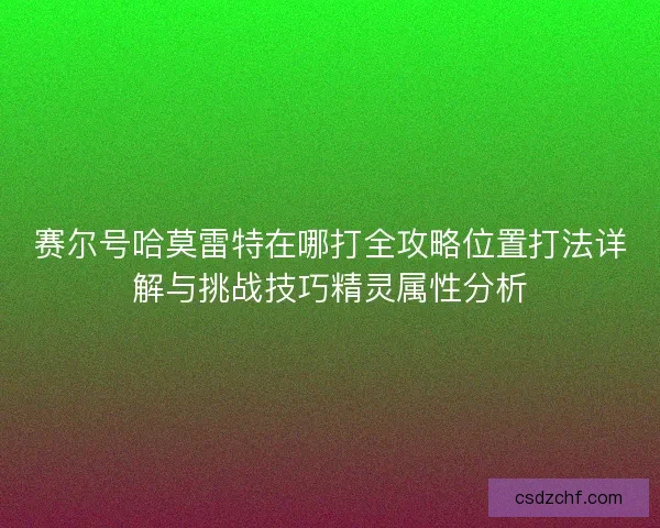 赛尔号哈莫雷特在哪打全攻略位置打法详解与挑战技巧精灵属性分析