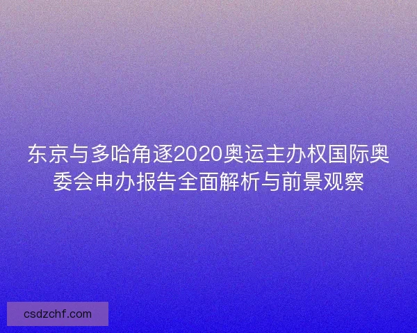 东京与多哈角逐2020奥运主办权国际奥委会申办报告全面解析与前景观察