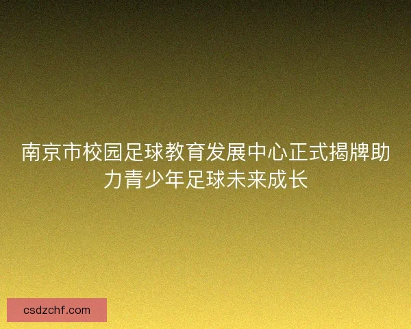 南京市校园足球教育发展中心正式揭牌助力青少年足球未来成长