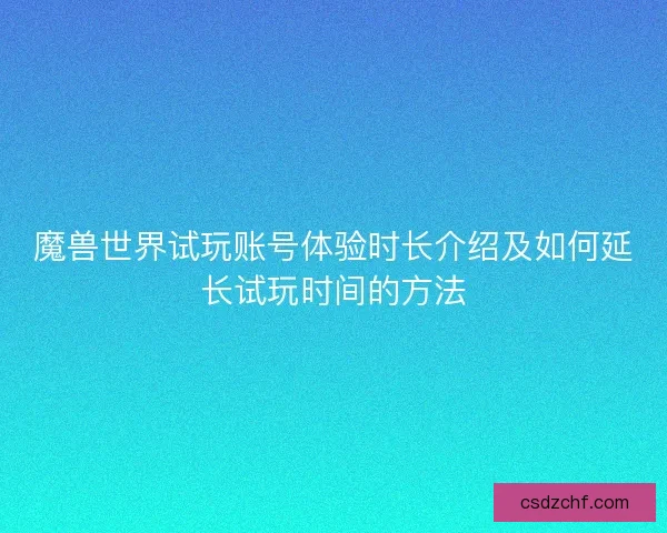魔兽世界试玩账号体验时长介绍及如何延长试玩时间的方法