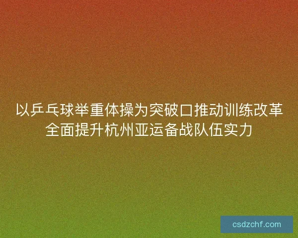 以乒乓球举重体操为突破口推动训练改革全面提升杭州亚运备战队伍实力 以乒乓球举重体操为突破口推动训练改革全面提升杭州亚运备战队伍实力