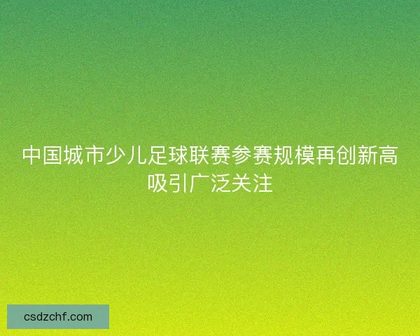 中国城市少儿足球联赛参赛规模再创新高吸引广泛关注 中国城市少儿足球联赛参赛规模再创新高吸引广泛关注