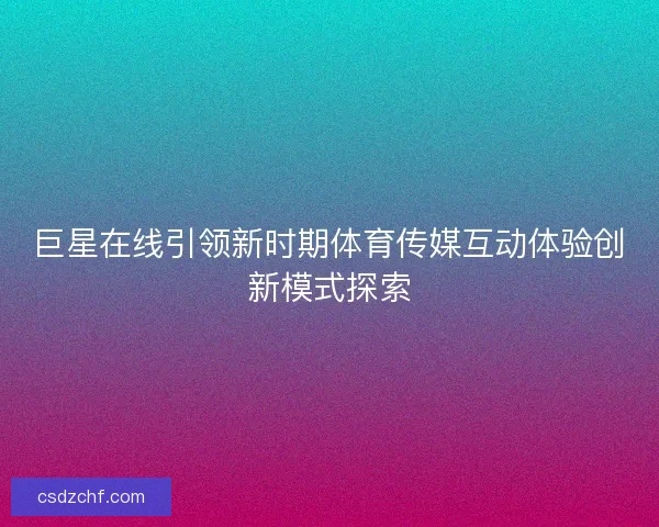 巨星在线引领新时期体育传媒互动体验创新模式探索